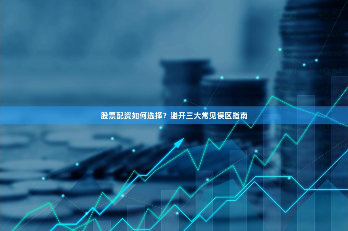 股票配资如何选择？避开三大常见误区指南