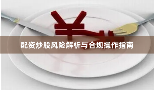 配资炒股风险解析与合规操作指南