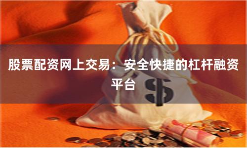 股票配资网上交易：安全快捷的杠杆融资平台
