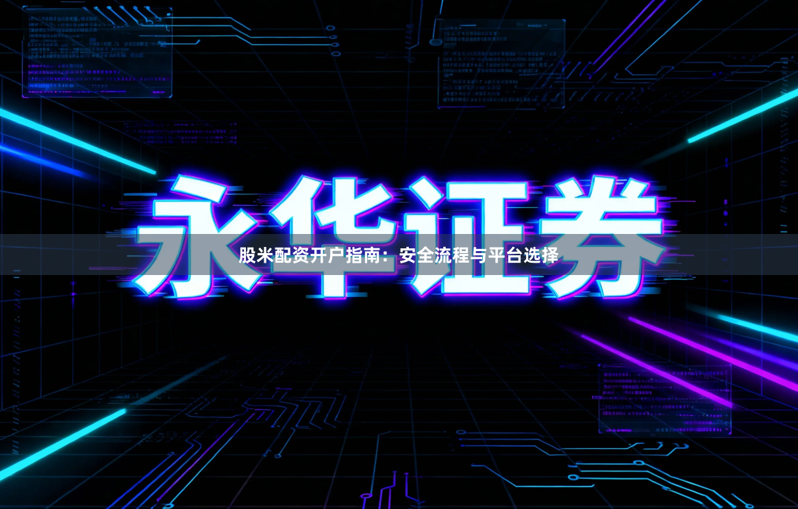 股米配资开户指南：安全流程与平台选择